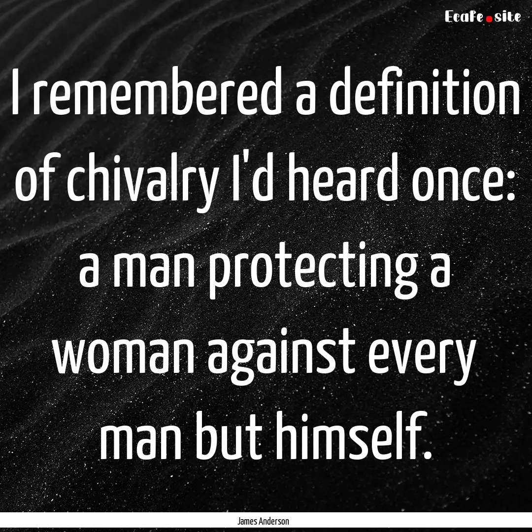 I remembered a definition of chivalry I'd.... : Quote by James Anderson