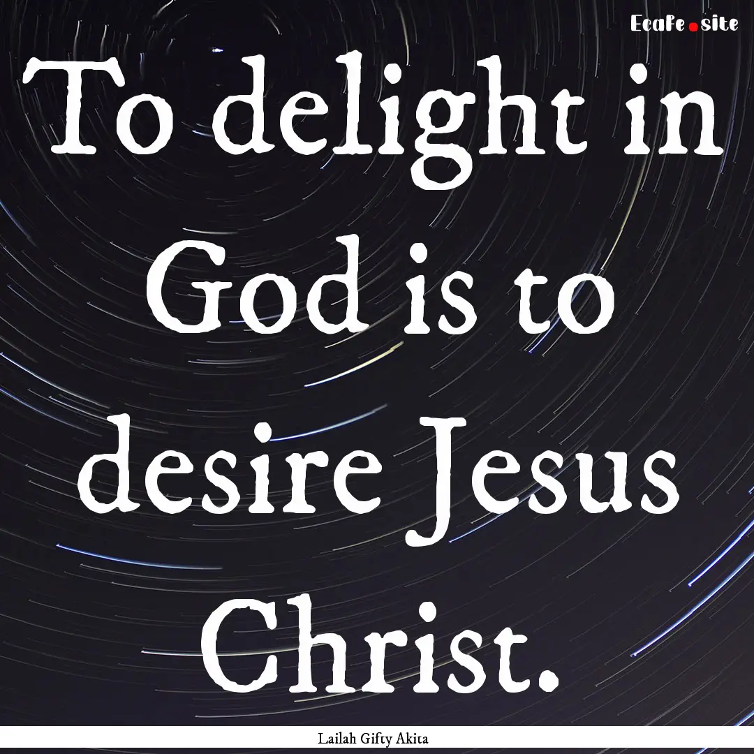 To delight in God is to desire Jesus Christ..... : Quote by Lailah Gifty Akita