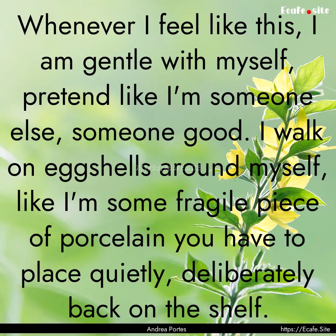 Whenever I feel like this, I am gentle with.... : Quote by Andrea Portes