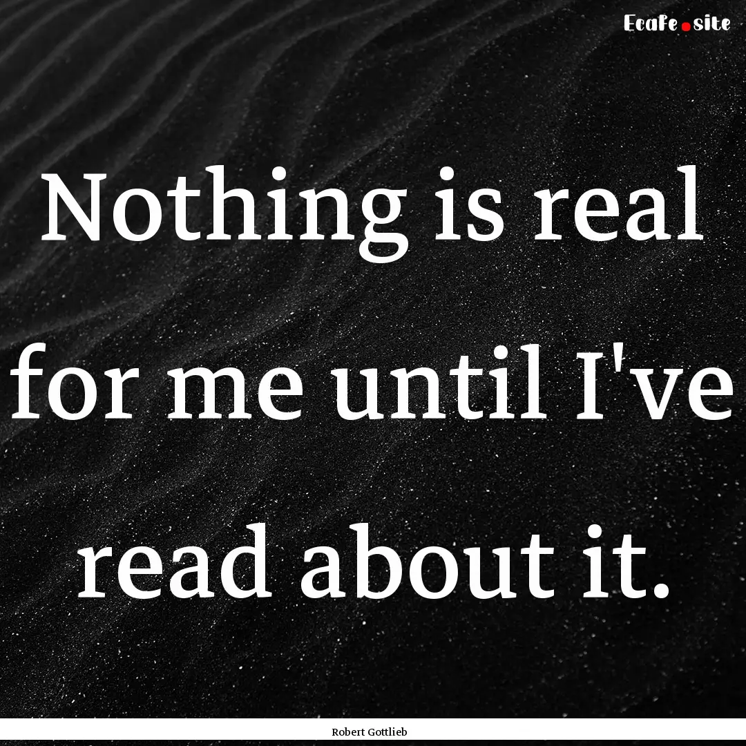 Nothing is real for me until I've read about.... : Quote by Robert Gottlieb