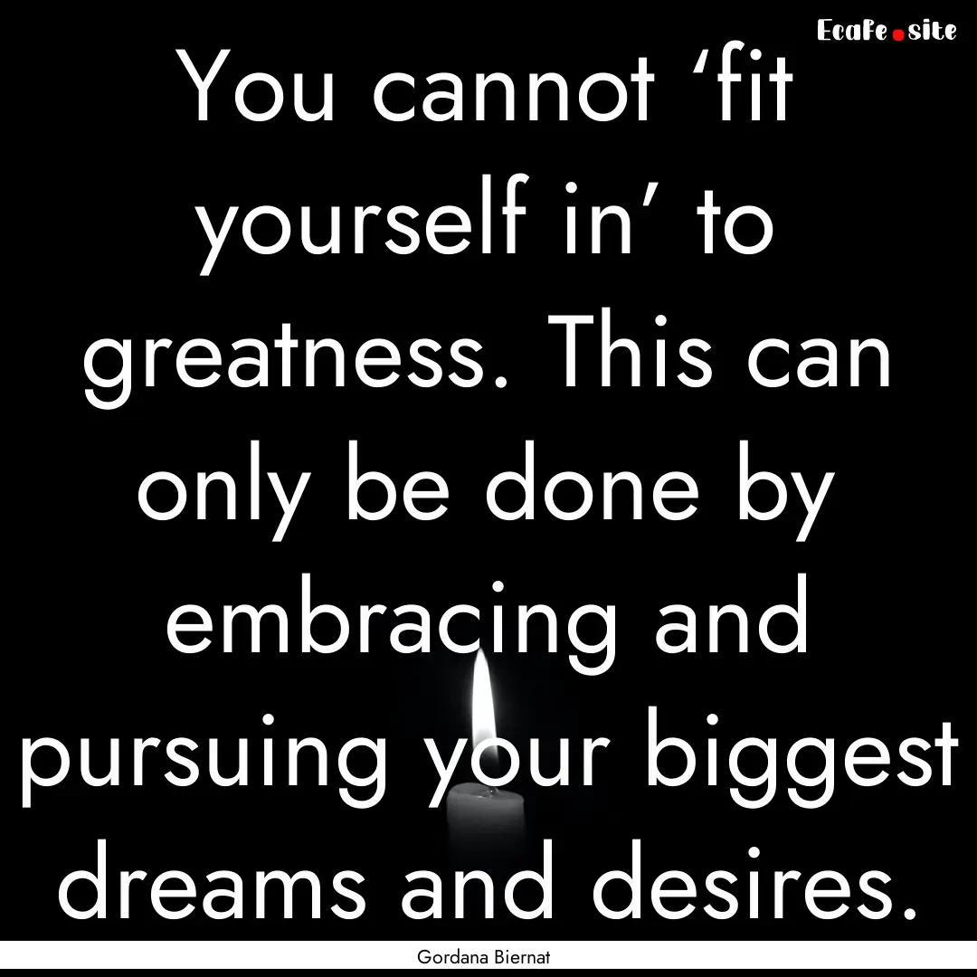 You cannot ‘fit yourself in’ to greatness..... : Quote by Gordana Biernat