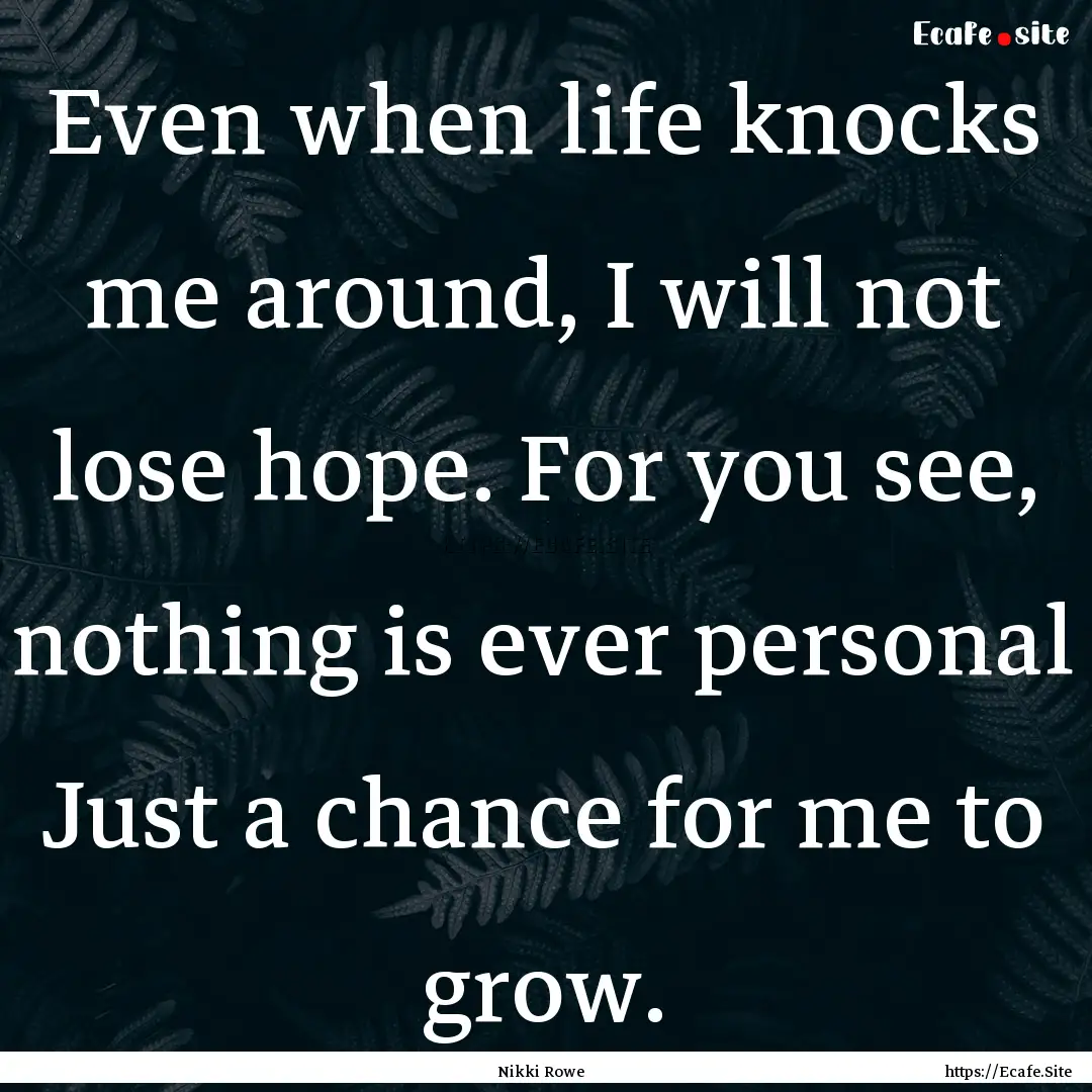 Even when life knocks me around, I will not.... : Quote by Nikki Rowe