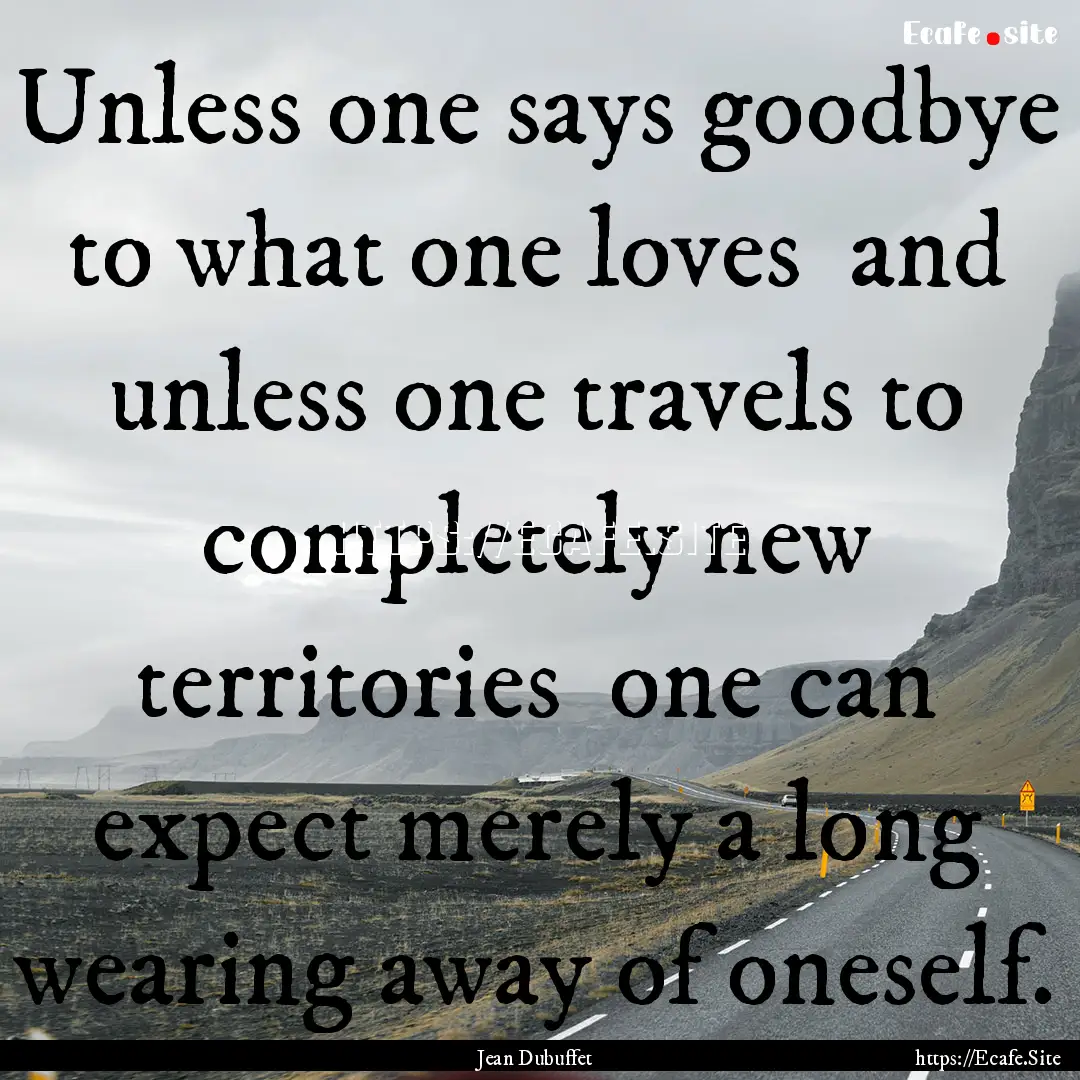 Unless one says goodbye to what one loves.... : Quote by Jean Dubuffet