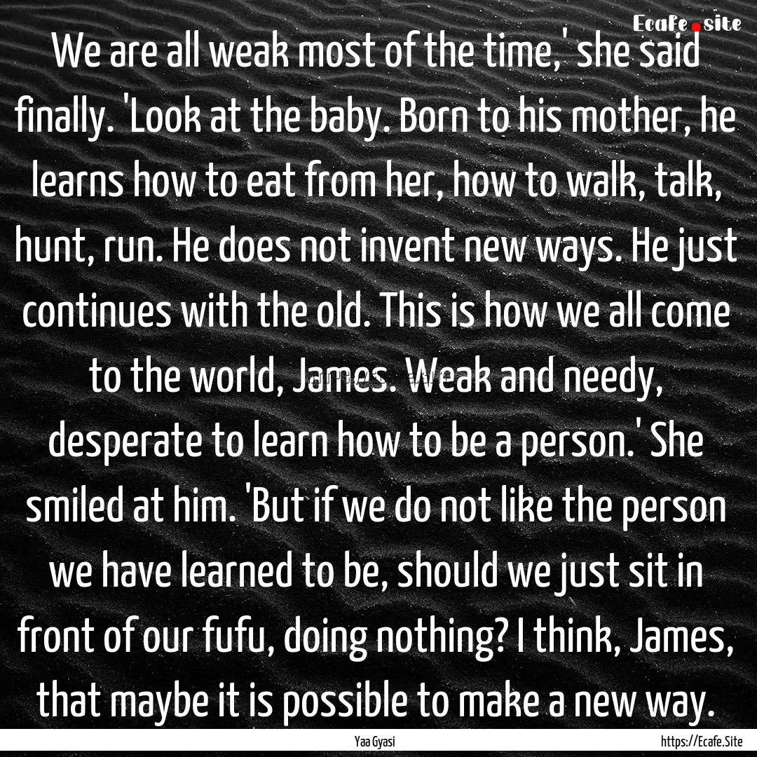 We are all weak most of the time,' she said.... : Quote by Yaa Gyasi