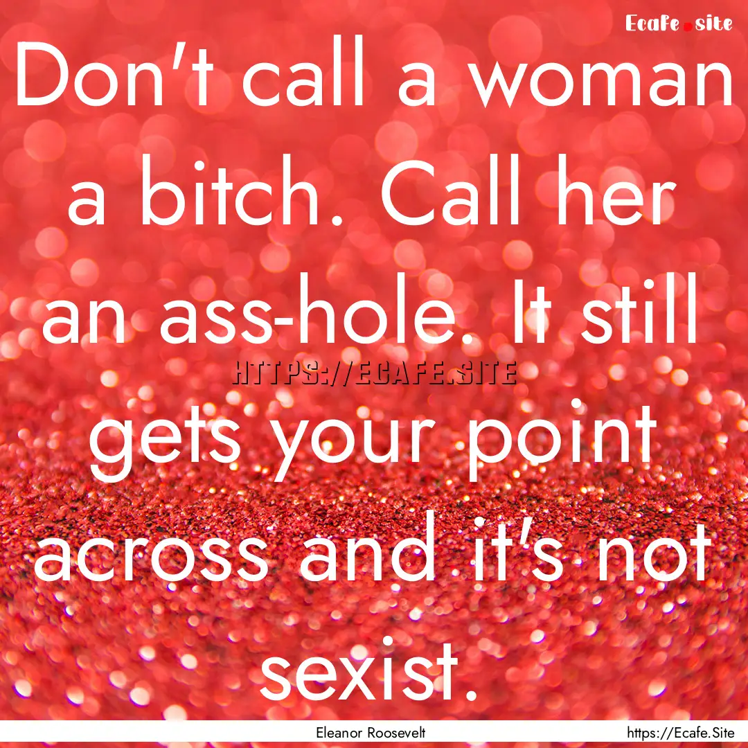 Don't call a woman a bitch. Call her an ass-hole..... : Quote by Eleanor Roosevelt