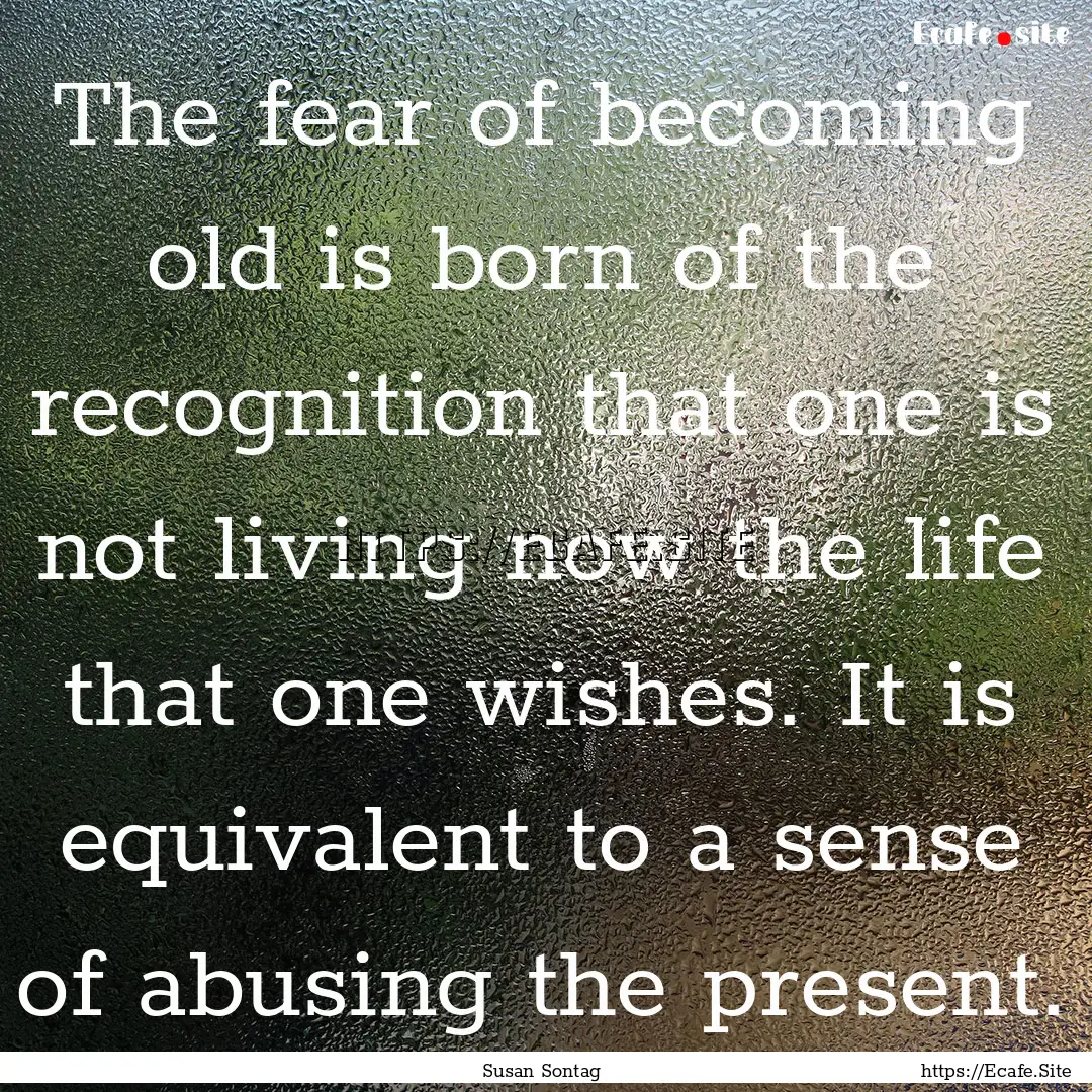 The fear of becoming old is born of the recognition.... : Quote by Susan Sontag