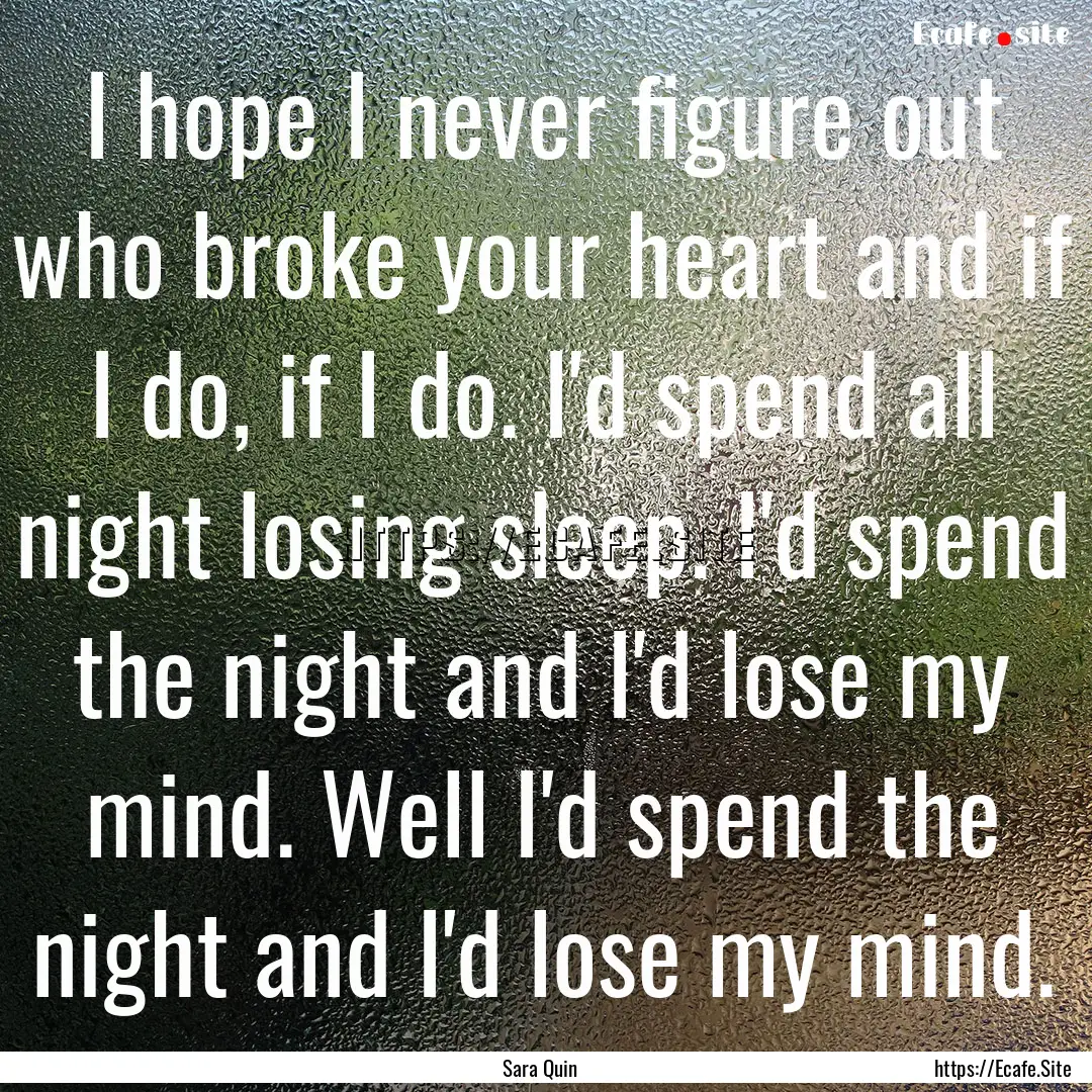 I hope I never figure out who broke your.... : Quote by Sara Quin