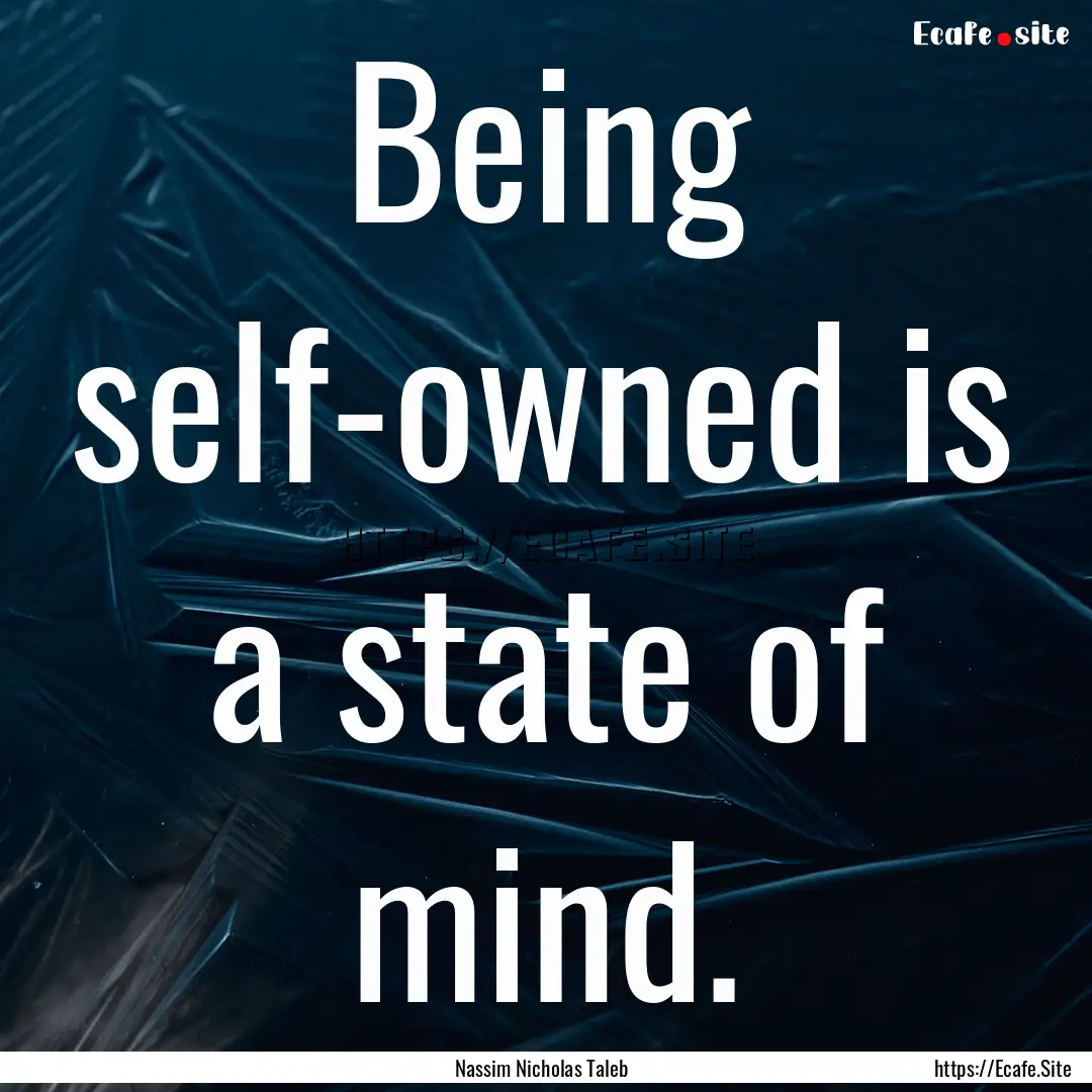 Being self-owned is a state of mind. : Quote by Nassim Nicholas Taleb