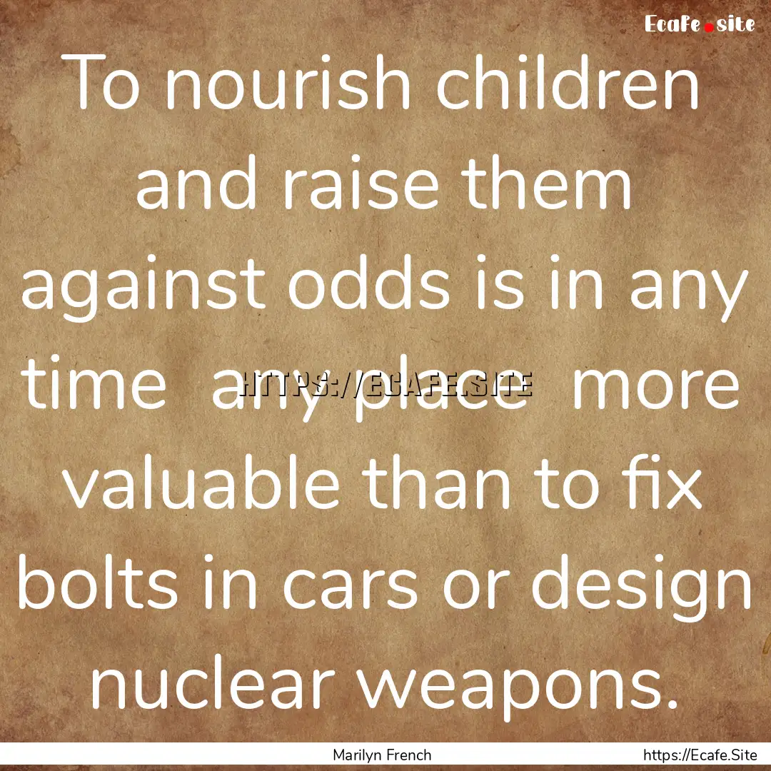 To nourish children and raise them against.... : Quote by Marilyn French