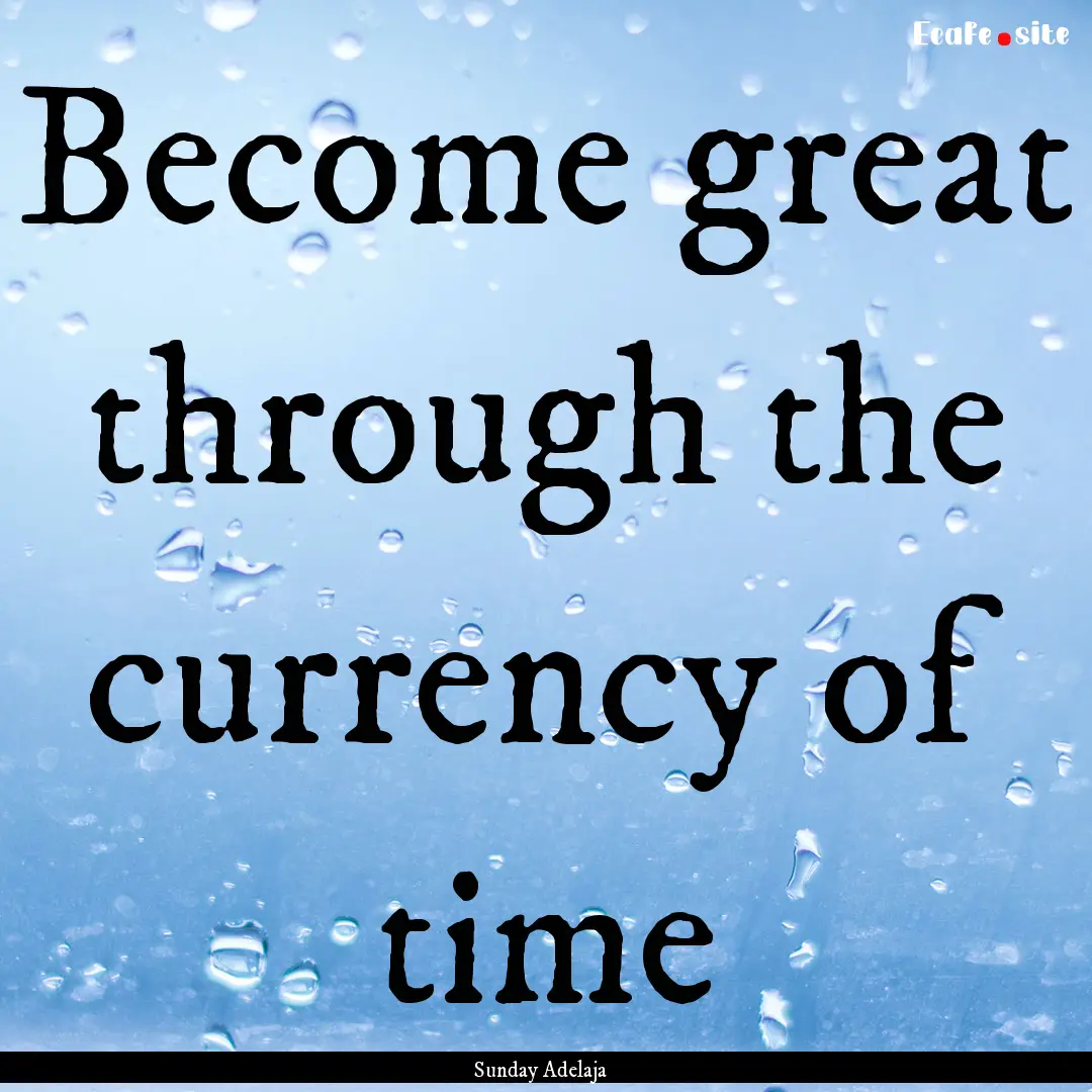 Become great through the currency of time.... : Quote by Sunday Adelaja