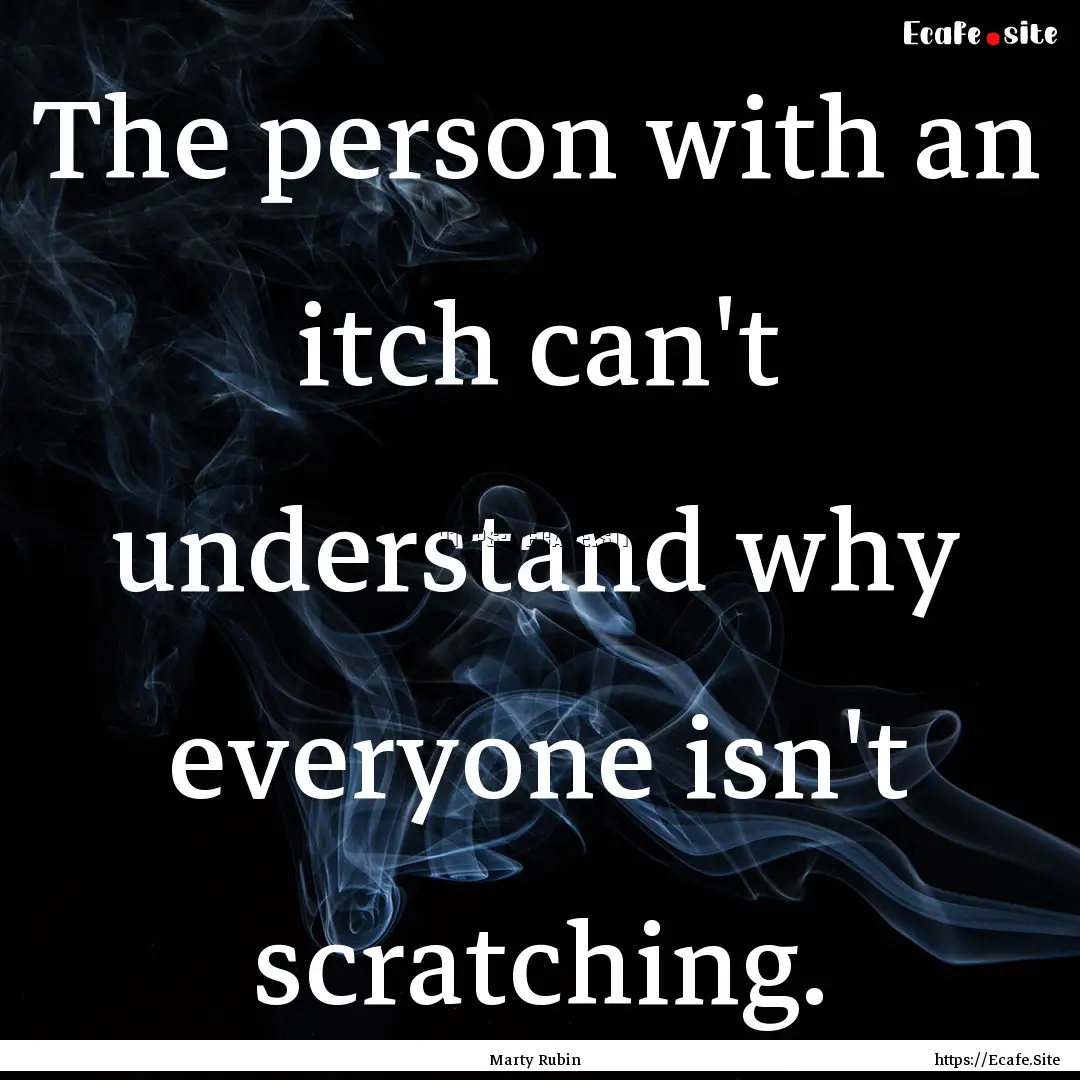 The person with an itch can't understand.... : Quote by Marty Rubin