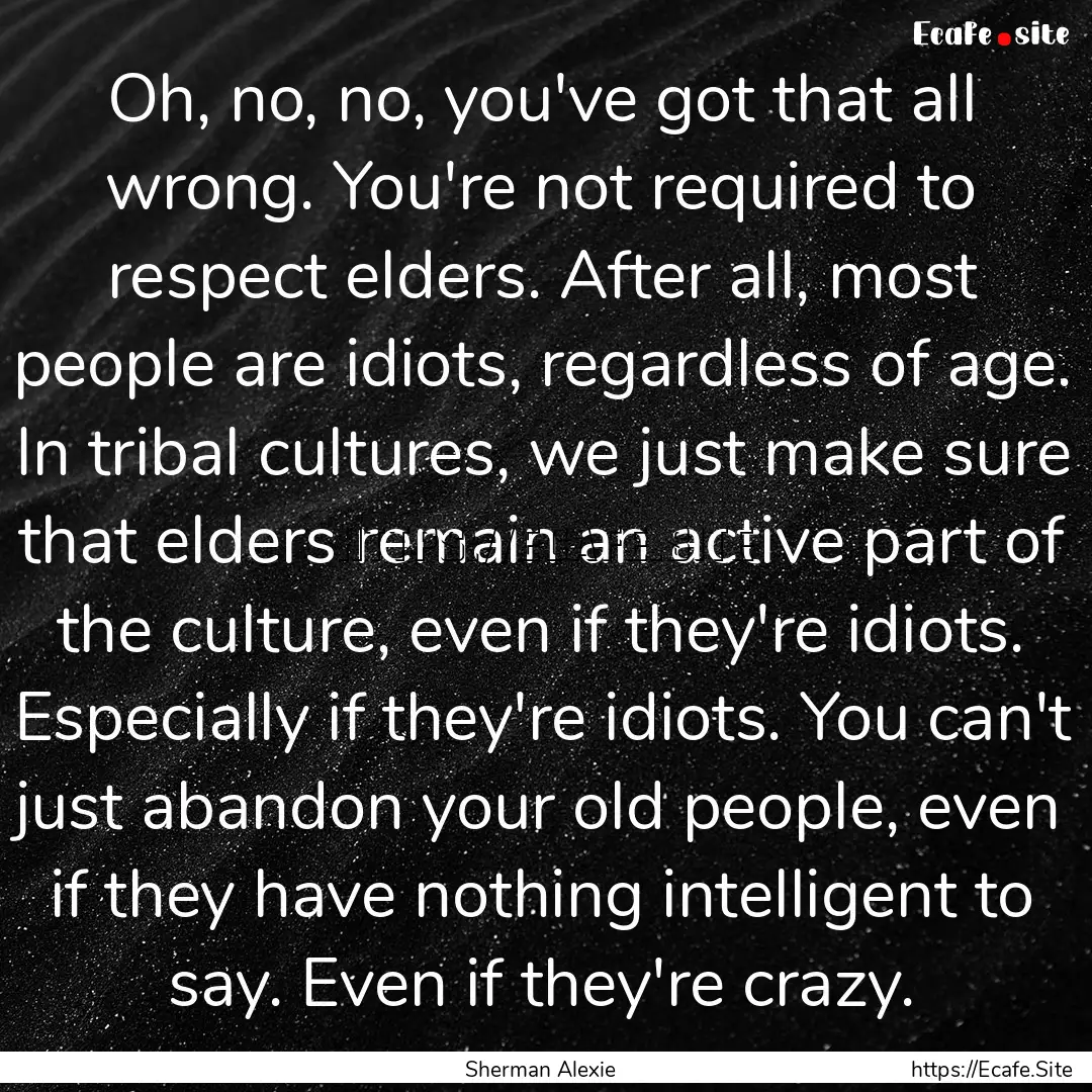 Oh, no, no, you've got that all wrong. You're.... : Quote by Sherman Alexie