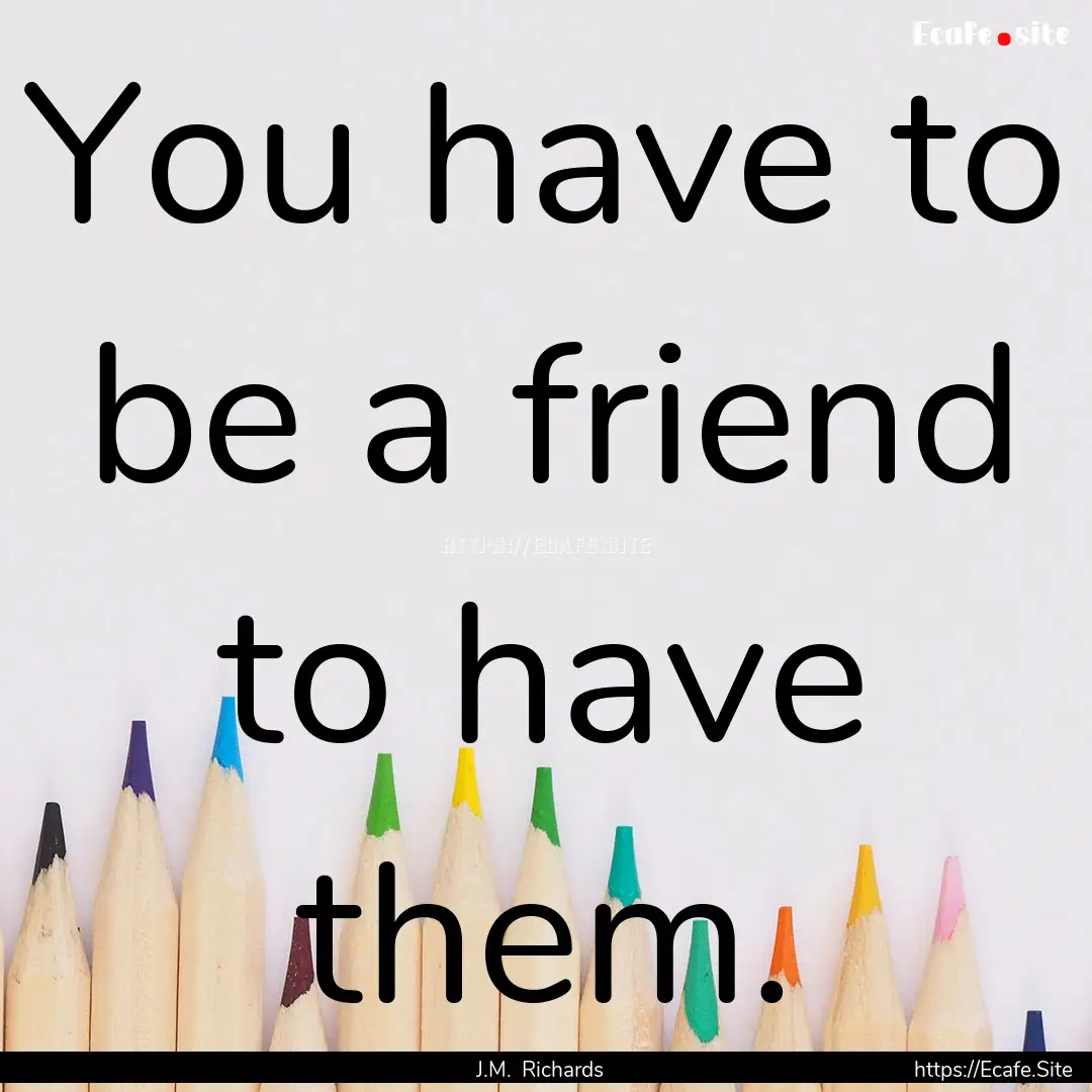 You have to be a friend to have them. : Quote by J.M. Richards