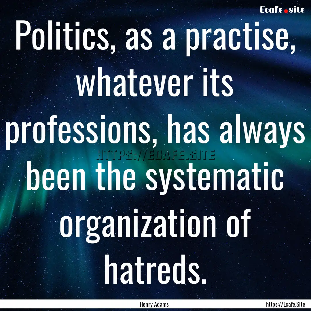 Politics, as a practise, whatever its professions,.... : Quote by Henry Adams