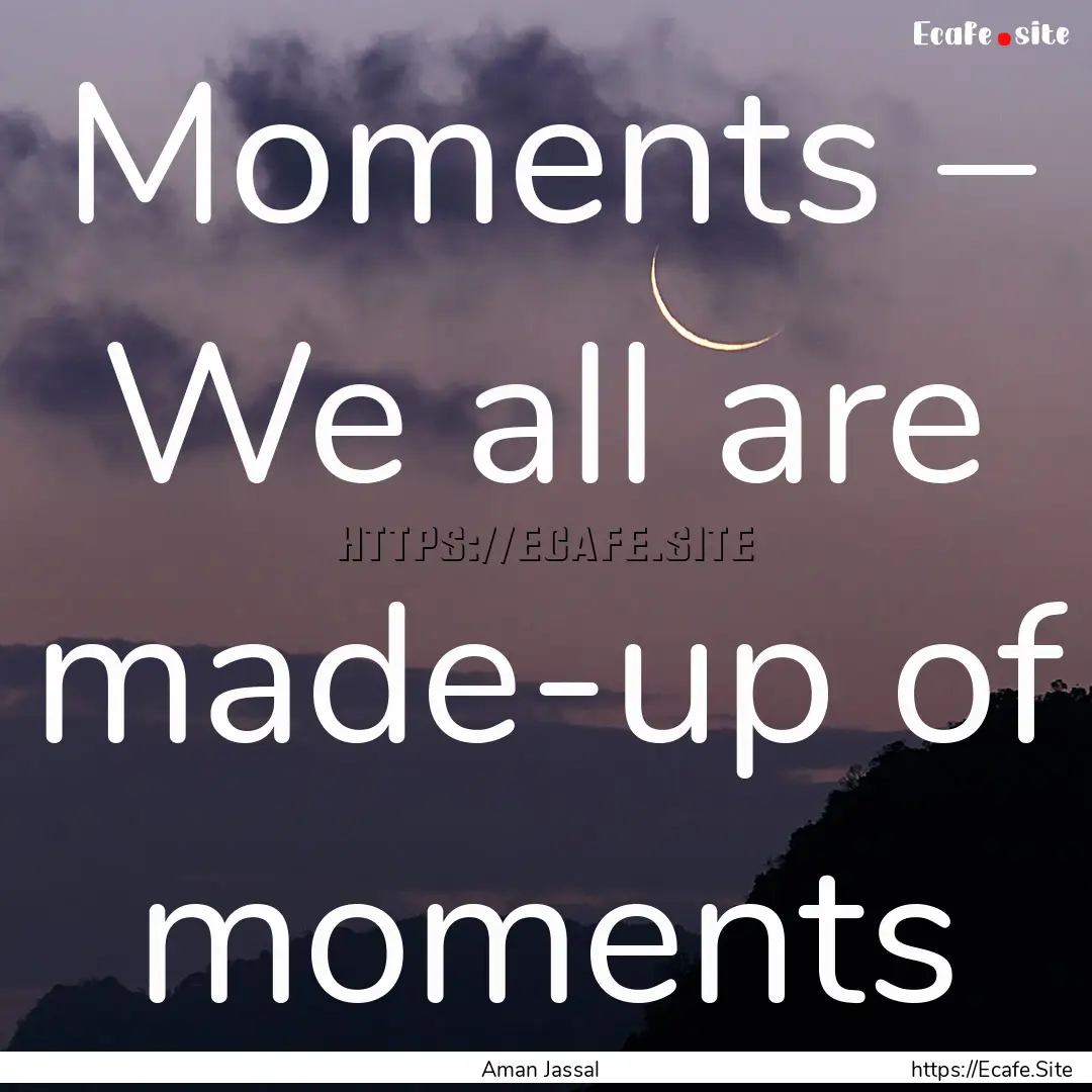 Moments – We all are made-up of moments.... : Quote by Aman Jassal