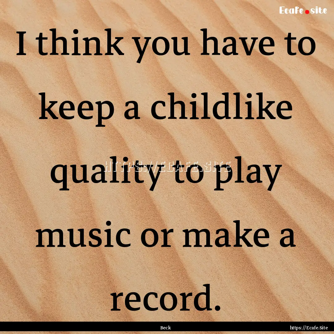 I think you have to keep a childlike quality.... : Quote by Beck