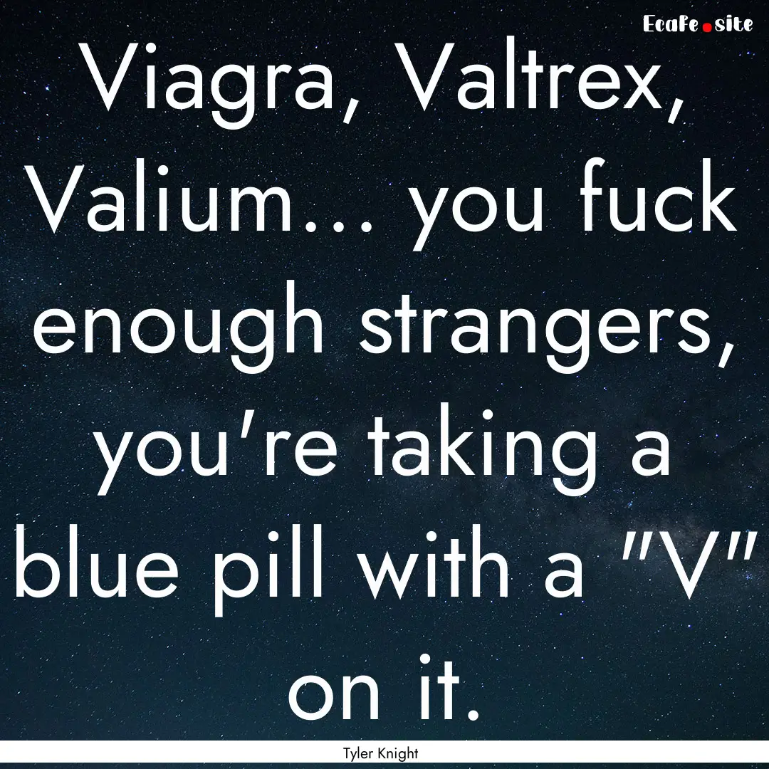 Viagra, Valtrex, Valium... you fuck enough.... : Quote by Tyler Knight