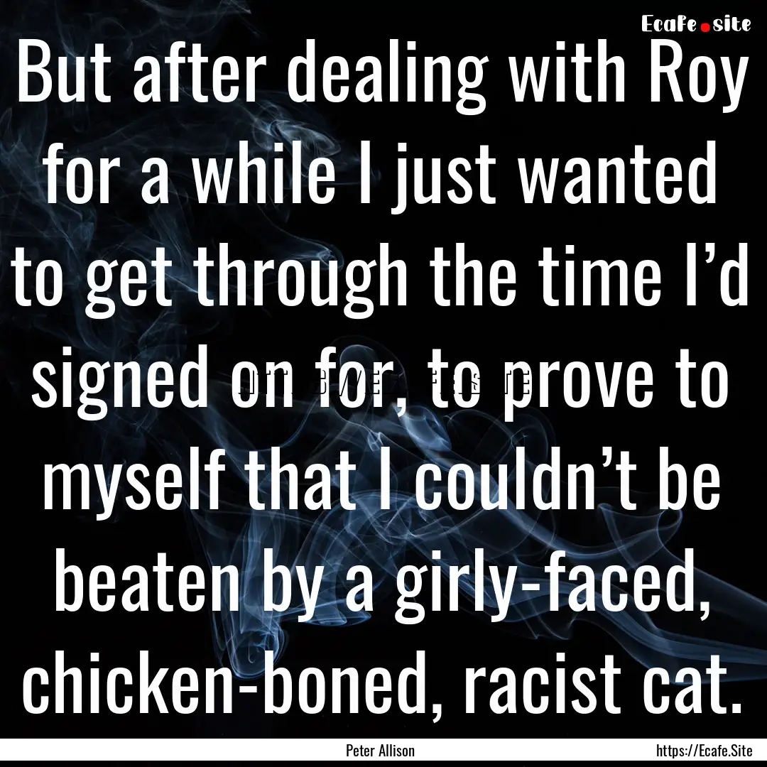 But after dealing with Roy for a while I.... : Quote by Peter Allison