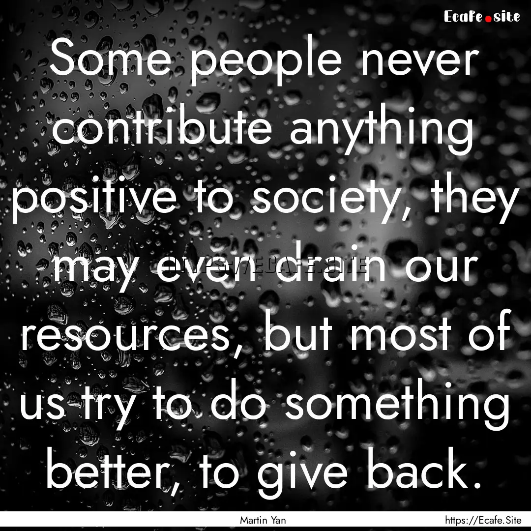 Some people never contribute anything positive.... : Quote by Martin Yan