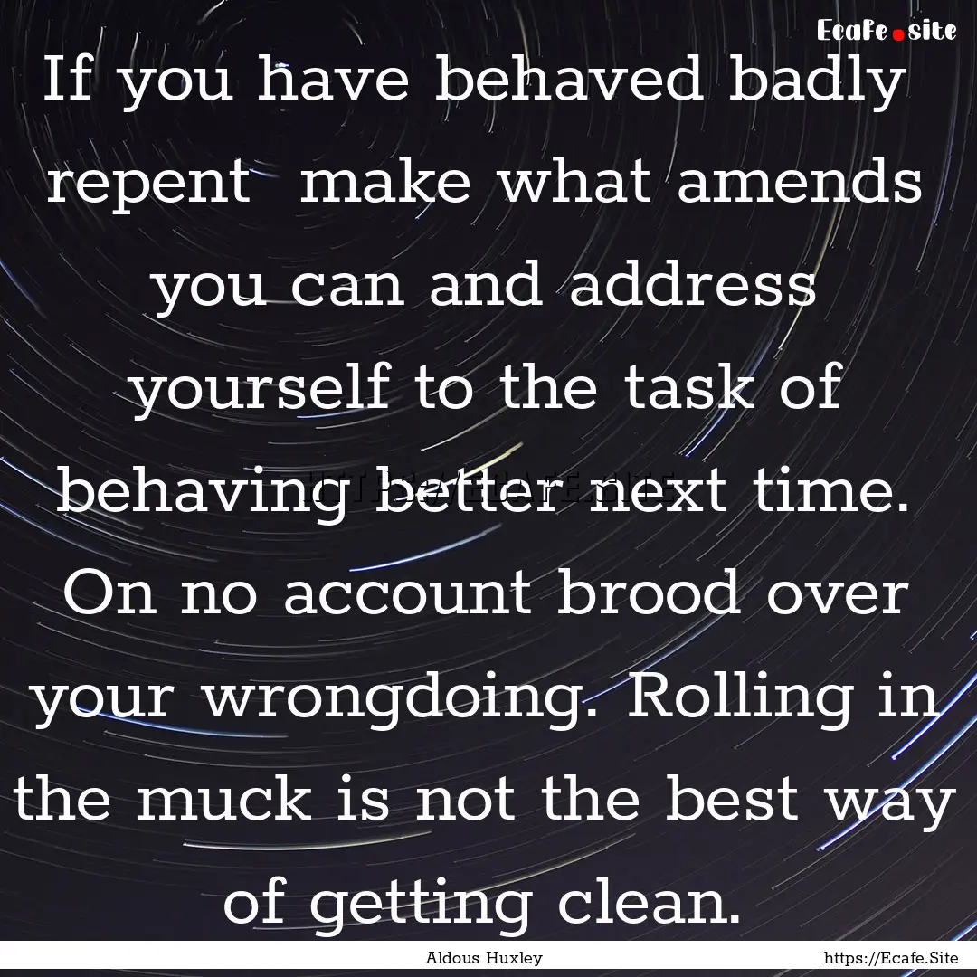 If you have behaved badly repent make what.... : Quote by Aldous Huxley