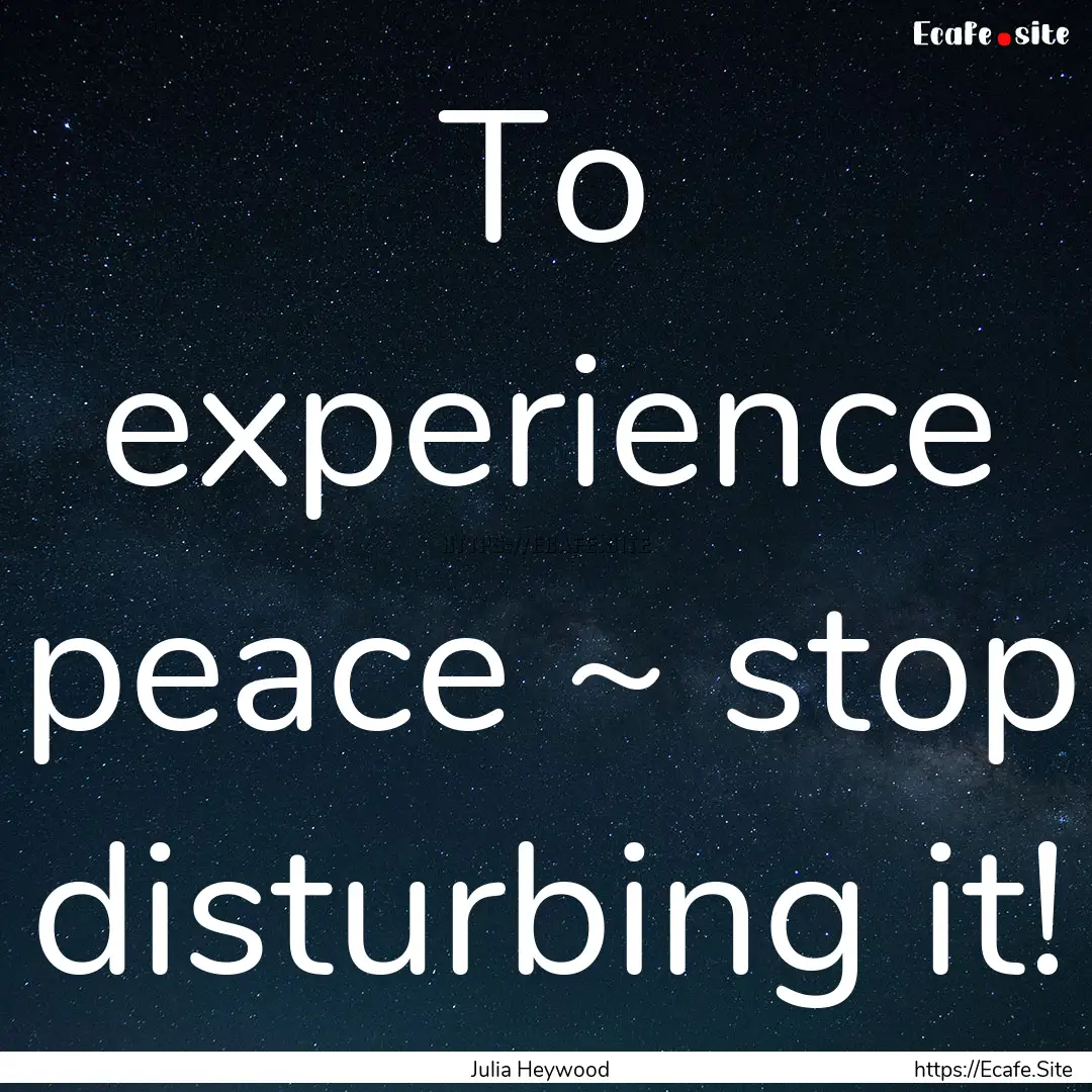 To experience peace ~ stop disturbing it!.... : Quote by Julia Heywood