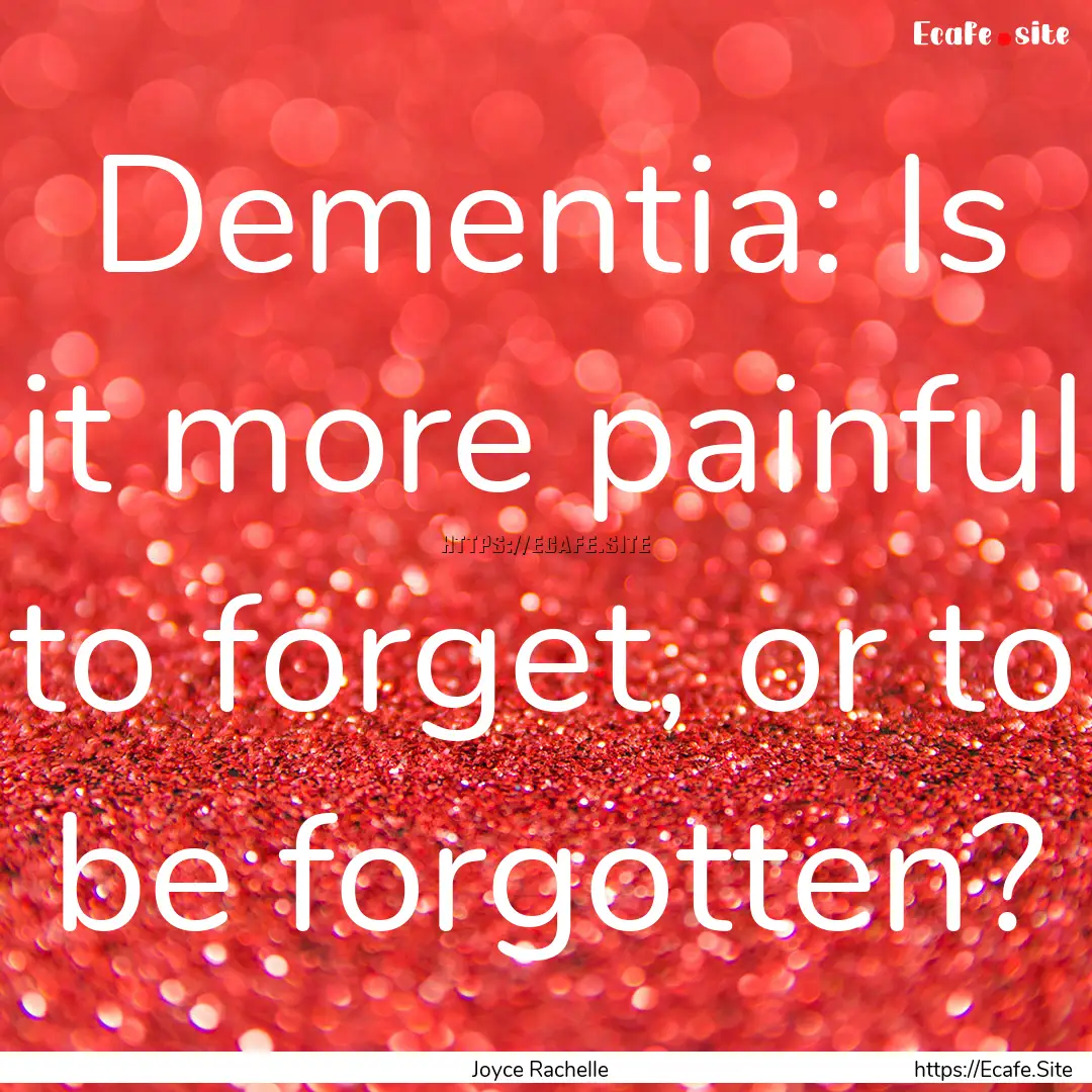 Dementia: Is it more painful to forget, or.... : Quote by Joyce Rachelle