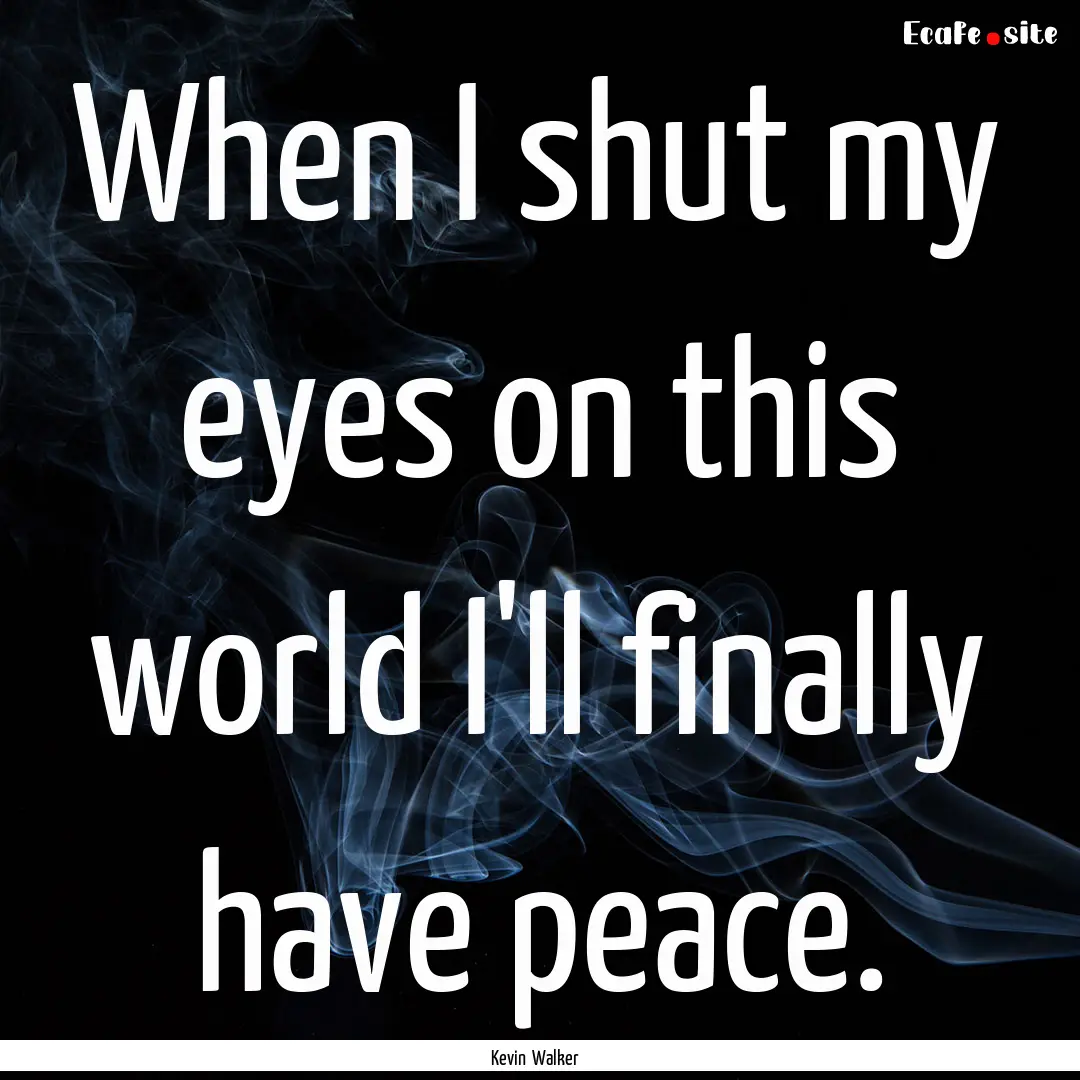 When I shut my eyes on this world I'll finally.... : Quote by Kevin Walker