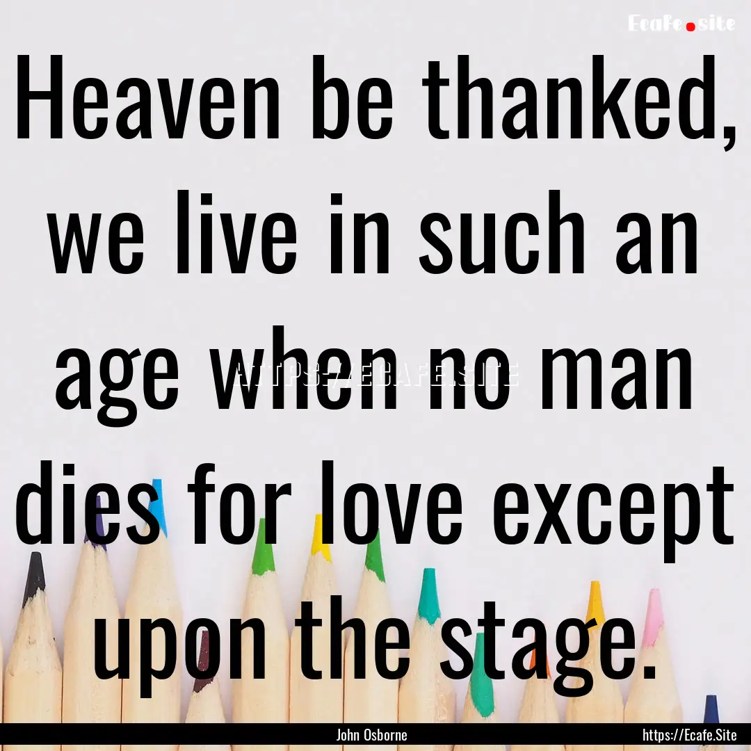 Heaven be thanked, we live in such an age.... : Quote by John Osborne