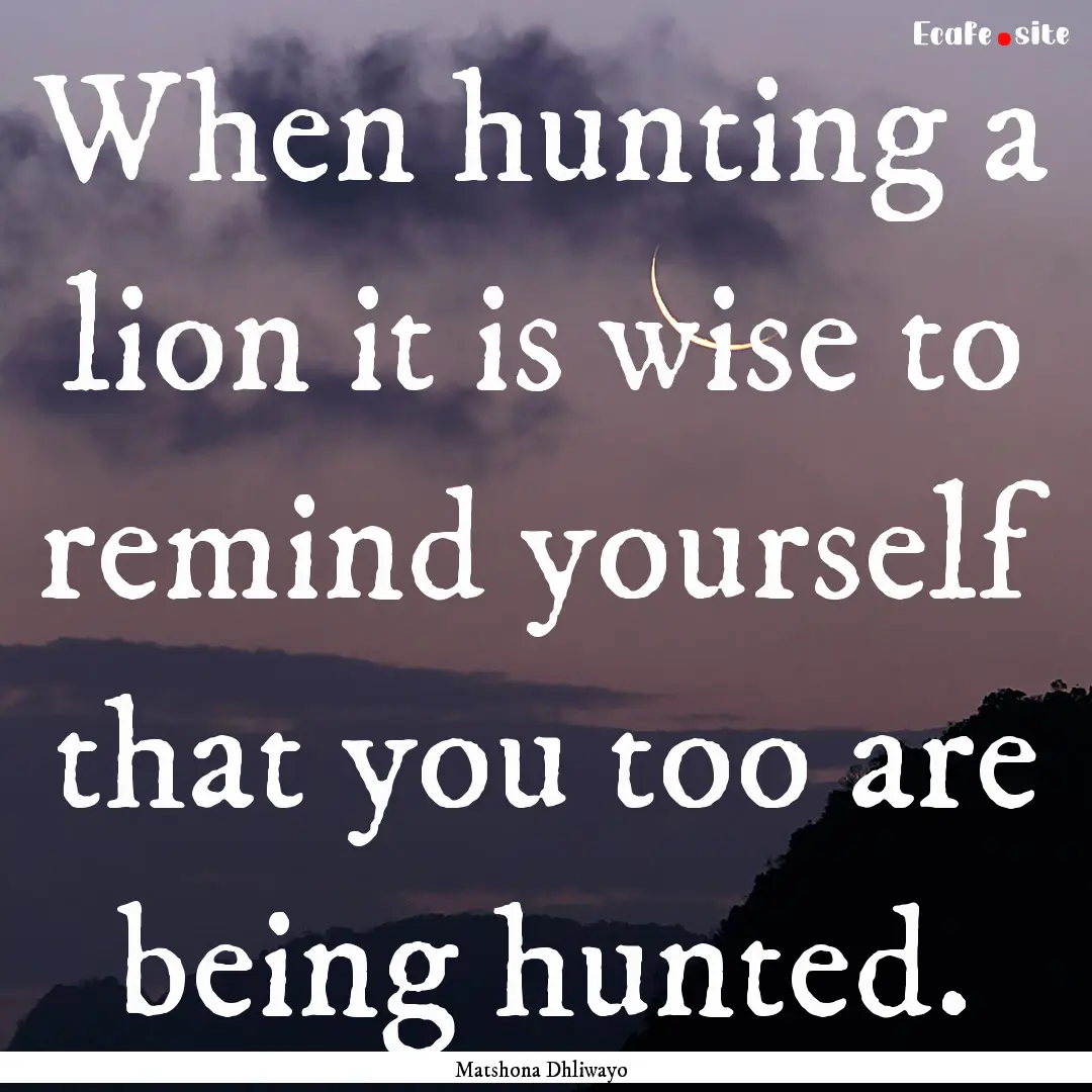 When hunting a lion it is wise to remind.... : Quote by Matshona Dhliwayo