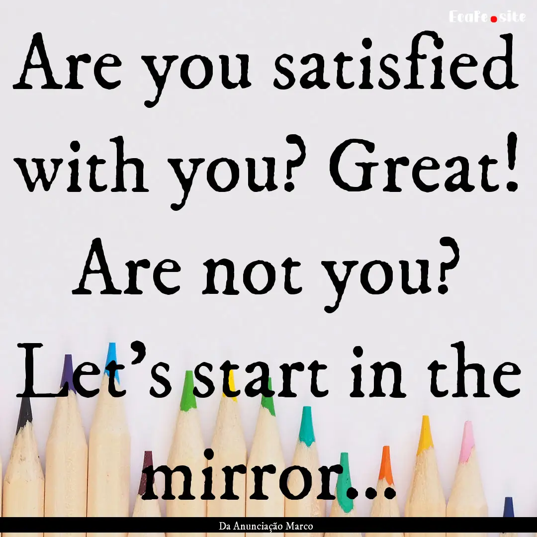 Are you satisfied with you? Great! Are not.... : Quote by Da Anunciação Marco