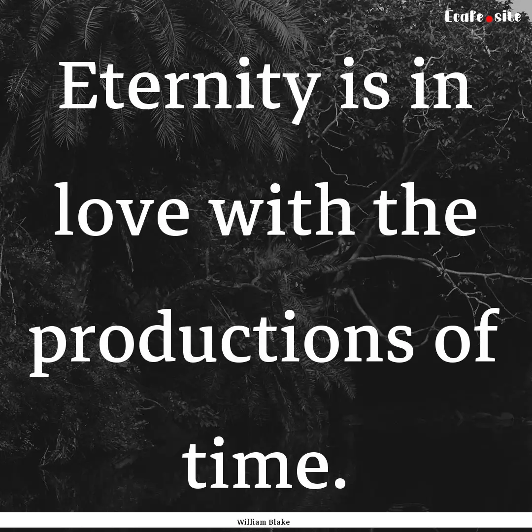 Eternity is in love with the productions.... : Quote by William Blake