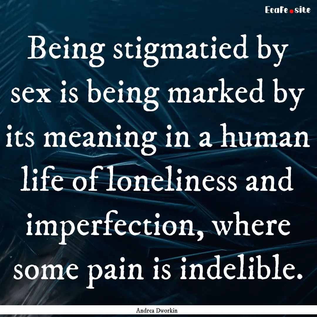 Being stigmatied by sex is being marked by.... : Quote by Andrea Dworkin