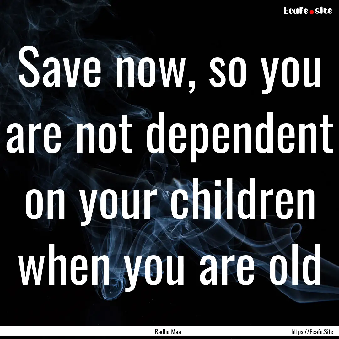 Save now, so you are not dependent on your.... : Quote by Radhe Maa