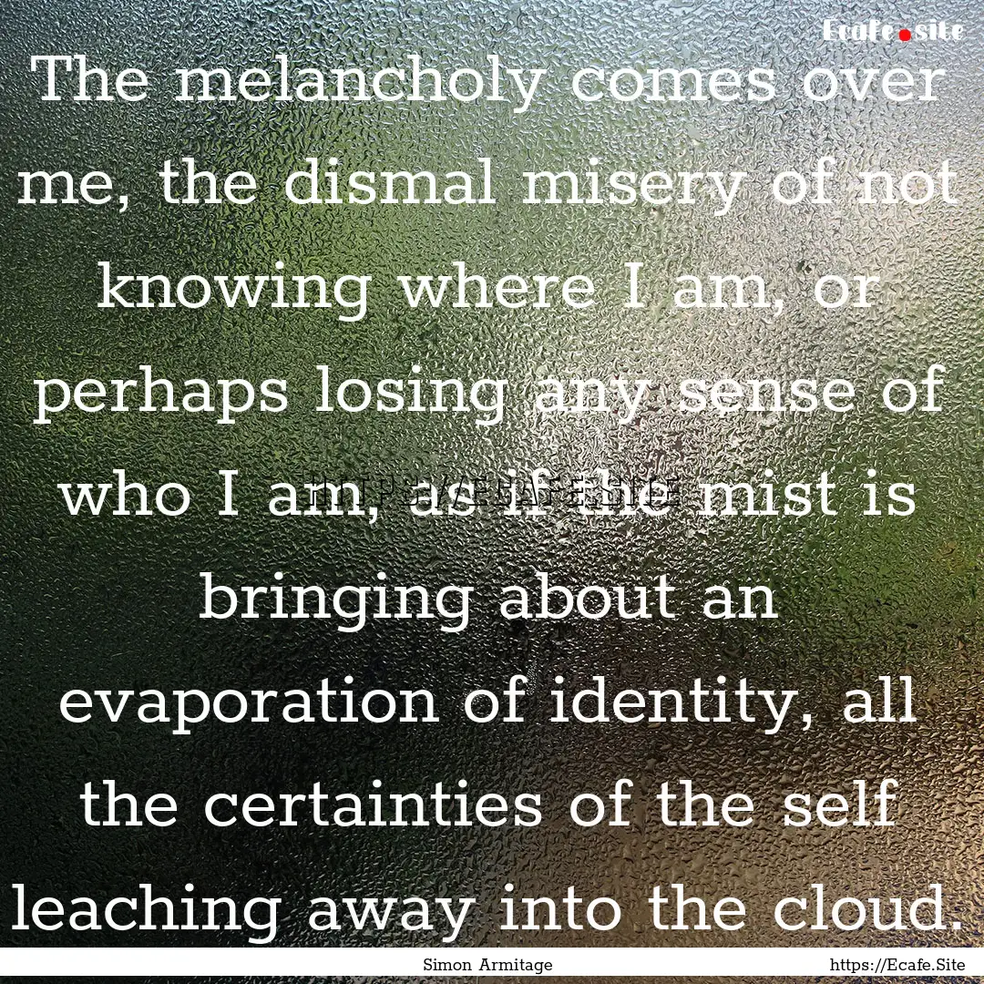 The melancholy comes over me, the dismal.... : Quote by Simon Armitage