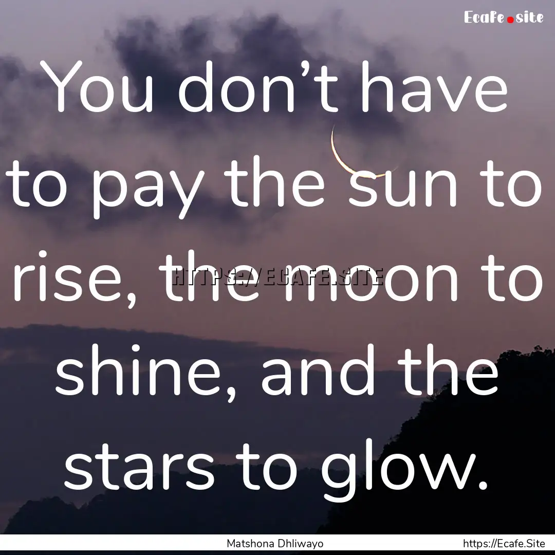 You don’t have to pay the sun to rise,.... : Quote by Matshona Dhliwayo