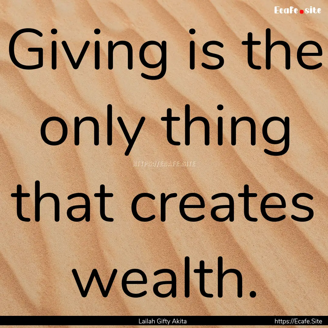 Giving is the only thing that creates wealth..... : Quote by Lailah Gifty Akita