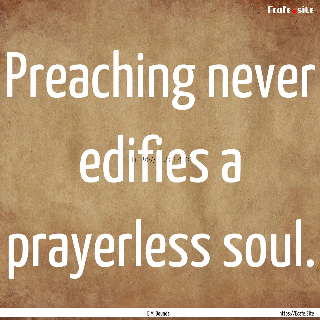 Preaching never edifies a prayerless soul..... : Quote by E.M. Bounds