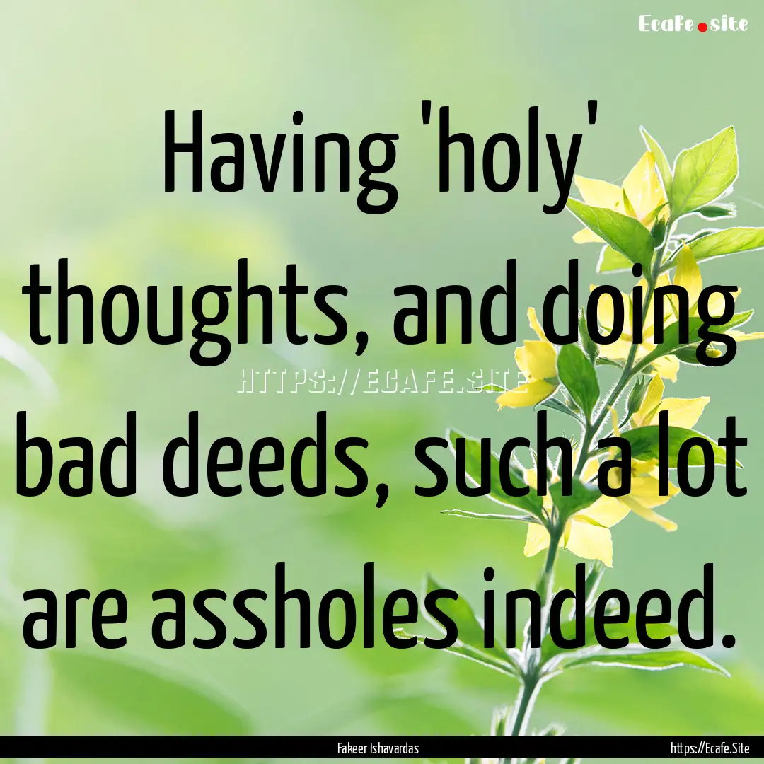 Having 'holy' thoughts, and doing bad deeds,.... : Quote by Fakeer Ishavardas