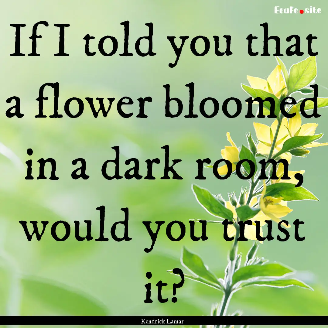 If I told you that a flower bloomed in a.... : Quote by Kendrick Lamar