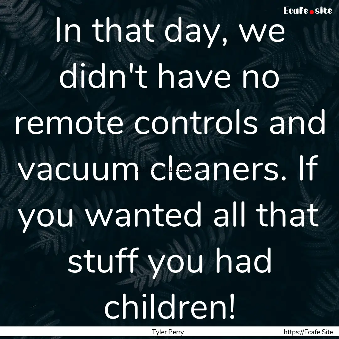 In that day, we didn't have no remote controls.... : Quote by Tyler Perry