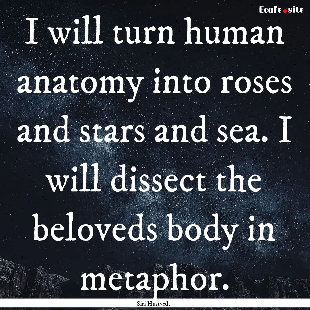 I will turn human anatomy into roses and.... : Quote by Siri Hustvedt