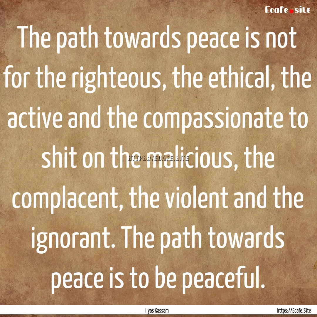 The path towards peace is not for the righteous,.... : Quote by Ilyas Kassam