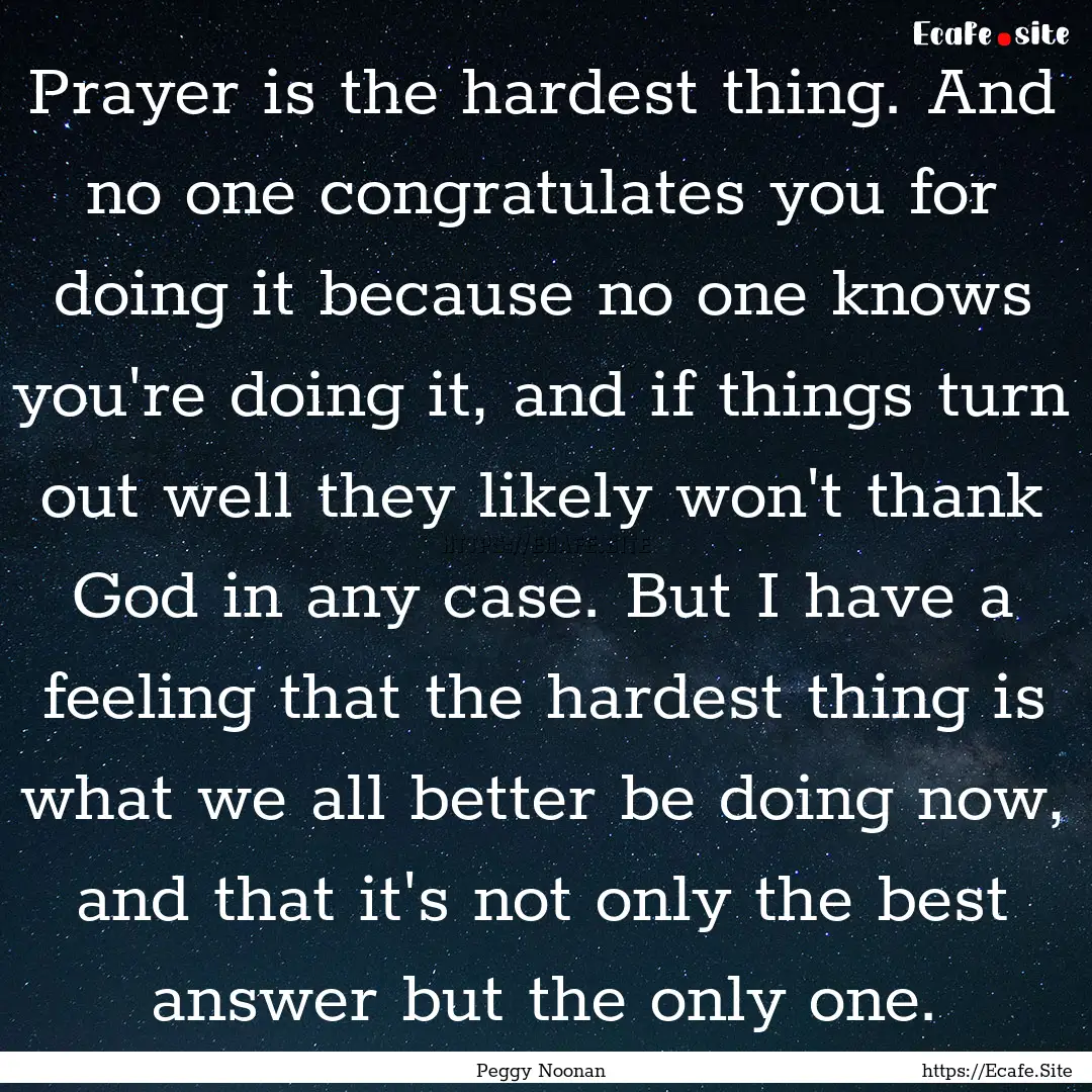 Prayer is the hardest thing. And no one congratulates.... : Quote by Peggy Noonan