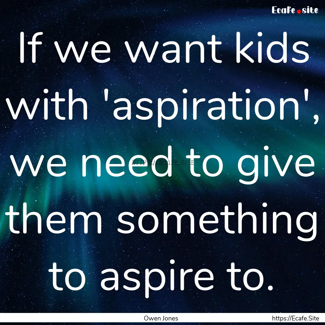 If we want kids with 'aspiration', we need.... : Quote by Owen Jones