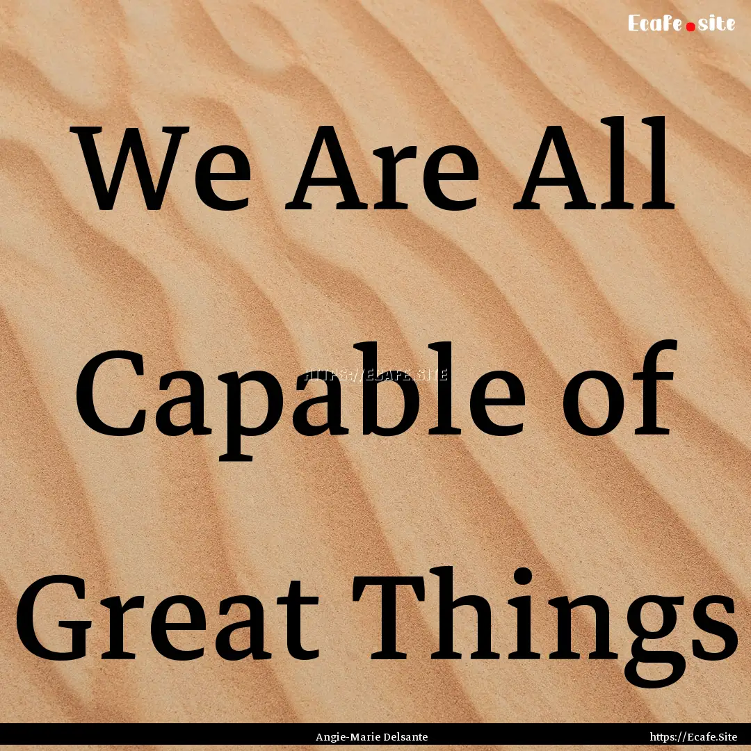 We Are All Capable of Great Things : Quote by Angie-Marie Delsante