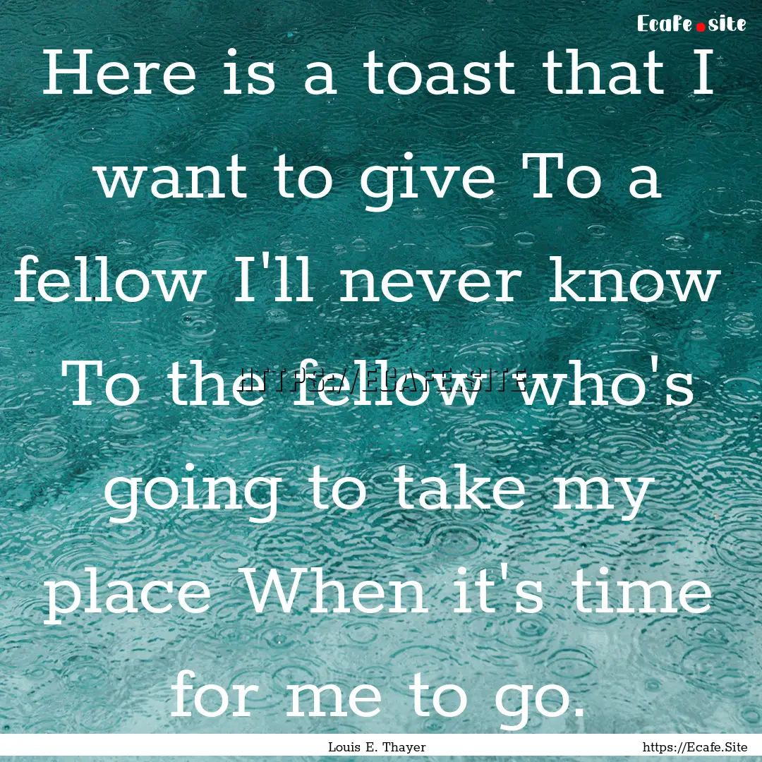 Here is a toast that I want to give To a.... : Quote by Louis E. Thayer