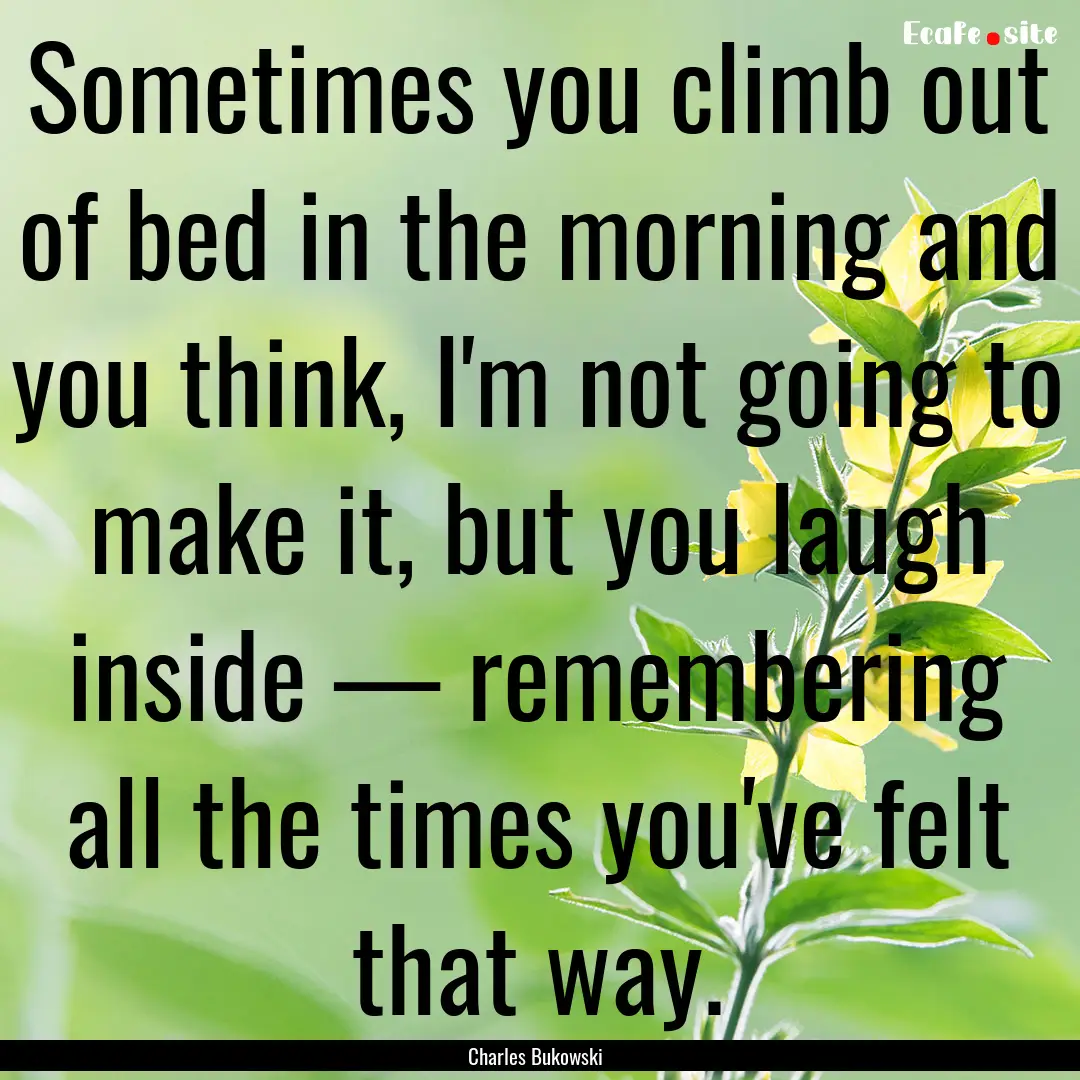 Sometimes you climb out of bed in the morning.... : Quote by Charles Bukowski