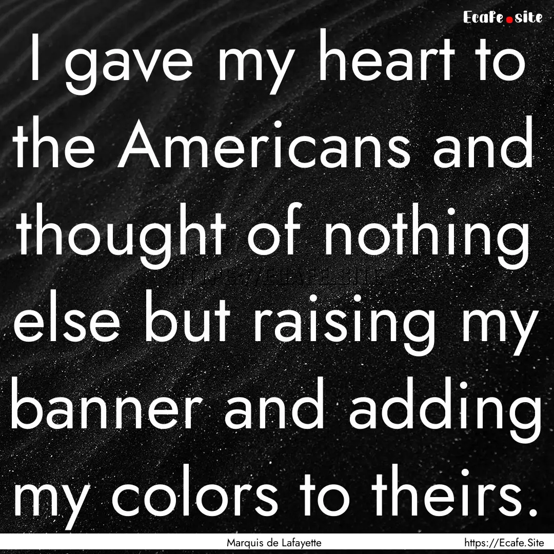 I gave my heart to the Americans and thought.... : Quote by Marquis de Lafayette