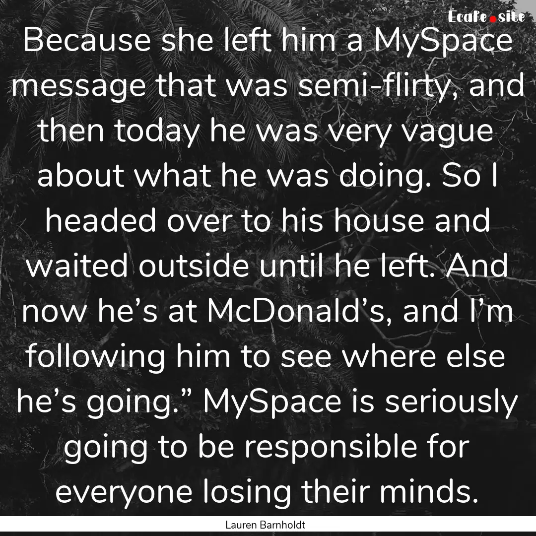 Because she left him a MySpace message that.... : Quote by Lauren Barnholdt