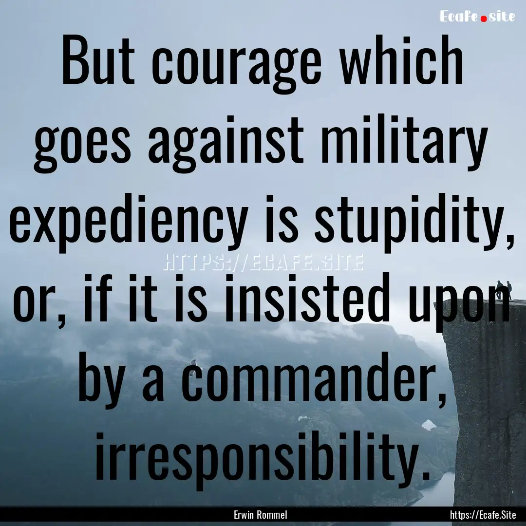 But courage which goes against military expediency.... : Quote by Erwin Rommel